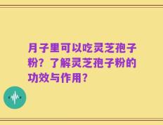 月子里可以吃灵芝孢子粉？了解灵芝孢子粉的功效与作用？