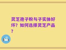 灵芝孢子粉与子实体好坏？如何选择灵芝产品？