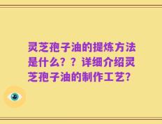 灵芝孢子油的提炼方法是什么？？详细介绍灵芝孢子油的制作工艺？
