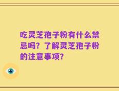 吃灵芝孢子粉有什么禁忌吗？了解灵芝孢子粉的注意事项？