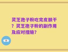 灵芝孢子粉吃完皮肤干？灵芝孢子粉的副作用及应对措施？