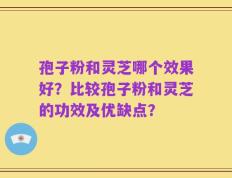 孢子粉和灵芝哪个效果好？比较孢子粉和灵芝的功效及优缺点？