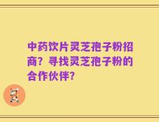 中药饮片灵芝孢子粉招商？寻找灵芝孢子粉的合作伙伴？