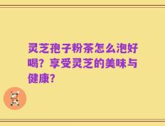 灵芝孢子粉茶怎么泡好喝？享受灵芝的美味与健康？