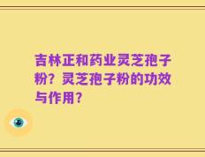 吉林正和药业灵芝孢子粉？灵芝孢子粉的功效与作用？