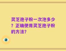 灵芝孢子粉一次泡多少？正确使用灵芝孢子粉的方法？