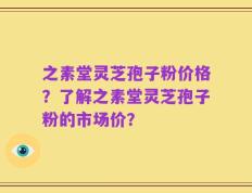 之素堂灵芝孢子粉价格？了解之素堂灵芝孢子粉的市场价？