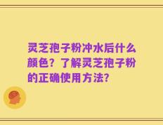 灵芝孢子粉冲水后什么颜色？了解灵芝孢子粉的正确使用方法？