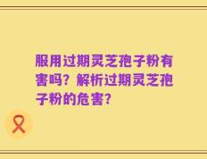 服用过期灵芝孢子粉有害吗？解析过期灵芝孢子粉的危害？
