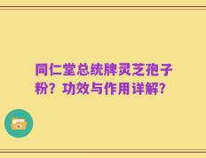 同仁堂总统牌灵芝孢子粉？功效与作用详解？