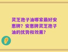 灵芝孢子油哪家最好安惠牌？安惠牌灵芝孢子油的优势和效果？