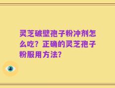 灵芝破壁孢子粉冲剂怎么吃？正确的灵芝孢子粉服用方法？