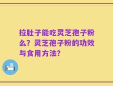 拉肚子能吃灵芝孢子粉么？灵芝孢子粉的功效与食用方法？