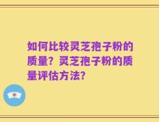如何比较灵芝孢子粉的质量？灵芝孢子粉的质量评估方法？