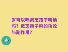 岁可以喝灵芝孢子粉汤吗？灵芝孢子粉的功效与副作用？