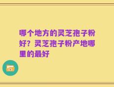 哪个地方的灵芝孢子粉好？灵芝孢子粉产地哪里的最好