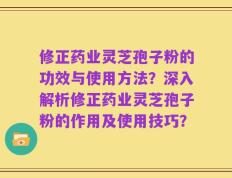 修正药业灵芝孢子粉的功效与使用方法？深入解析修正药业灵芝孢子粉的作用及使用技巧？