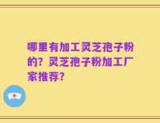 哪里有加工灵芝孢子粉的？灵芝孢子粉加工厂家推荐？