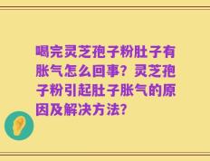 喝完灵芝孢子粉肚子有胀气怎么回事？灵芝孢子粉引起肚子胀气的原因及解决方法？