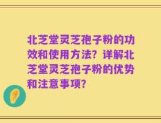 北芝堂灵芝孢子粉的功效和使用方法？详解北芝堂灵芝孢子粉的优势和注意事项？