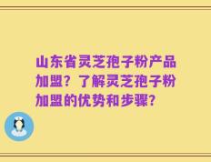 山东省灵芝孢子粉产品加盟？了解灵芝孢子粉加盟的优势和步骤？