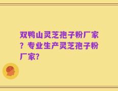 双鸭山灵芝孢子粉厂家？专业生产灵芝孢子粉厂家？