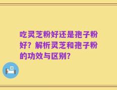 吃灵芝粉好还是孢子粉好？解析灵芝和孢子粉的功效与区别？