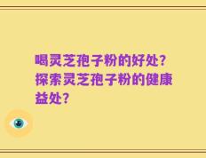 喝灵芝孢子粉的好处？探索灵芝孢子粉的健康益处？