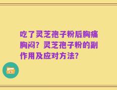 吃了灵芝孢子粉后胸痛胸闷？灵芝孢子粉的副作用及应对方法？