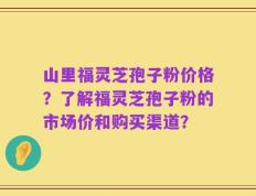 山里福灵芝孢子粉价格？了解福灵芝孢子粉的市场价和购买渠道？