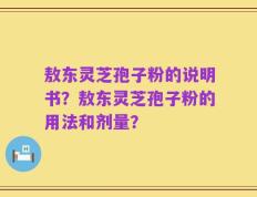 敖东灵芝孢子粉的说明书？敖东灵芝孢子粉的用法和剂量？