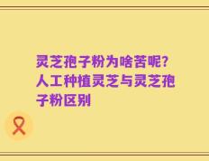 灵芝孢子粉为啥苦呢？人工种植灵芝与灵芝孢子粉区别