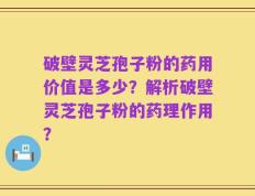 破壁灵芝孢子粉的药用价值是多少？解析破壁灵芝孢子粉的药理作用？