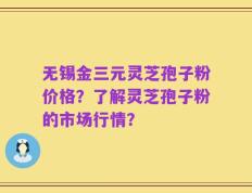 无锡金三元灵芝孢子粉价格？了解灵芝孢子粉的市场行情？