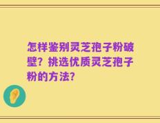 怎样鉴别灵芝孢子粉破壁？挑选优质灵芝孢子粉的方法？