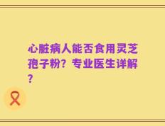 心脏病人能否食用灵芝孢子粉？专业医生详解？