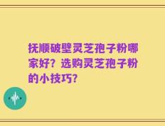 抚顺破壁灵芝孢子粉哪家好？选购灵芝孢子粉的小技巧？