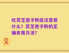 吃灵芝孢子粉应注意些什么？灵芝孢子粉的正确食用方法？