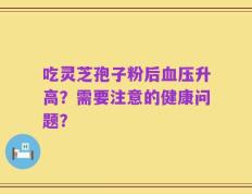 吃灵芝孢子粉后血压升高？需要注意的健康问题？