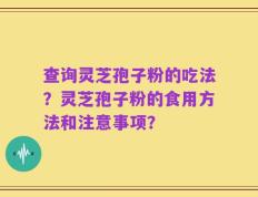 查询灵芝孢子粉的吃法？灵芝孢子粉的食用方法和注意事项？