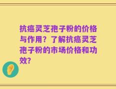 抗癌灵芝孢子粉的价格与作用？了解抗癌灵芝孢子粉的市场价格和功效？