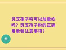 灵芝孢子粉可以加量吃吗？灵芝孢子粉的正确用量和注意事项？