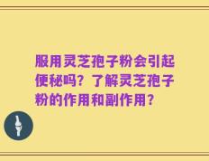 服用灵芝孢子粉会引起便秘吗？了解灵芝孢子粉的作用和副作用？