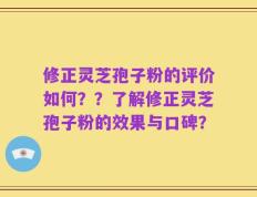 修正灵芝孢子粉的评价如何？？了解修正灵芝孢子粉的效果与口碑？