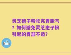 灵芝孢子粉吃完胃胀气？如何避免灵芝孢子粉引起的胃部不适？