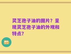 灵芝孢子油的图片？呈现灵芝孢子油的外观和特点？