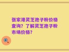 张家港灵芝孢子粉价格查询？了解灵芝孢子粉市场价格？