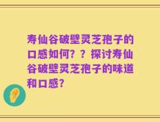 寿仙谷破壁灵芝孢子的口感如何？？探讨寿仙谷破壁灵芝孢子的味道和口感？
