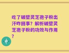 吃了破壁灵芝孢子粉出汗咋回事？解析破壁灵芝孢子粉的功效与作用？