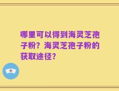哪里可以得到海灵芝孢子粉？海灵芝孢子粉的获取途径？